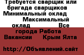 Требуется сварщик или бригада сварщиков  › Минимальный оклад ­ 4 000 › Максимальный оклад ­ 120 000 - Все города Работа » Вакансии   . Крым,Ялта